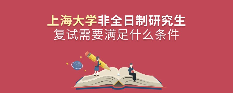 參加上海大學非全日制研究生復試需要滿足什么條件？