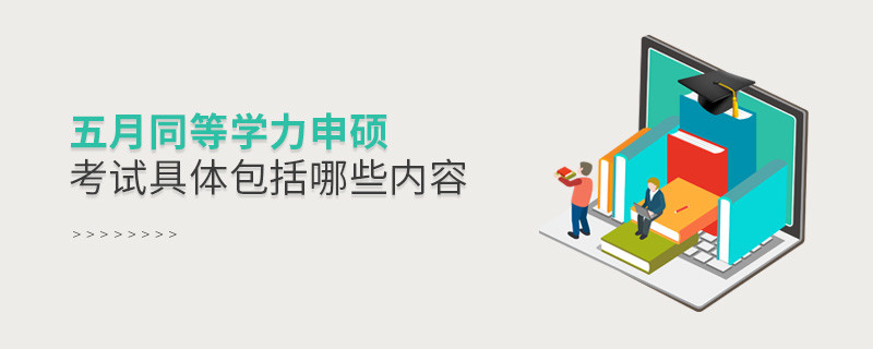 五月同等學力申碩考試具體包括哪些內容