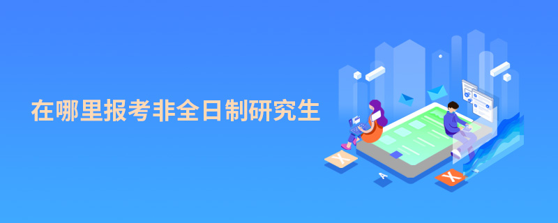 在哪里報(bào)考非全日制研究生 在哪里報(bào)考非全日制研究生