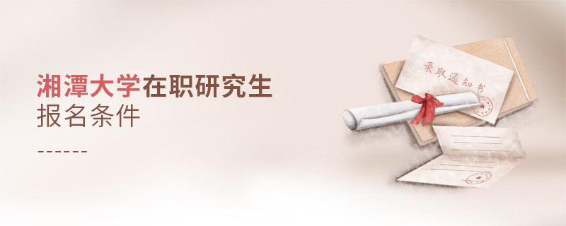 你符合嗎？湘潭大學在職研究生報名條件