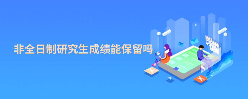 非全日制研究生成績能保留嗎 非全日制研究生成績能保留嗎