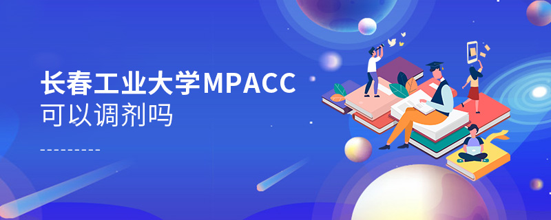長春工業大學MPAcc可以調劑嗎 長春工業大學MPAcc可以調劑嗎