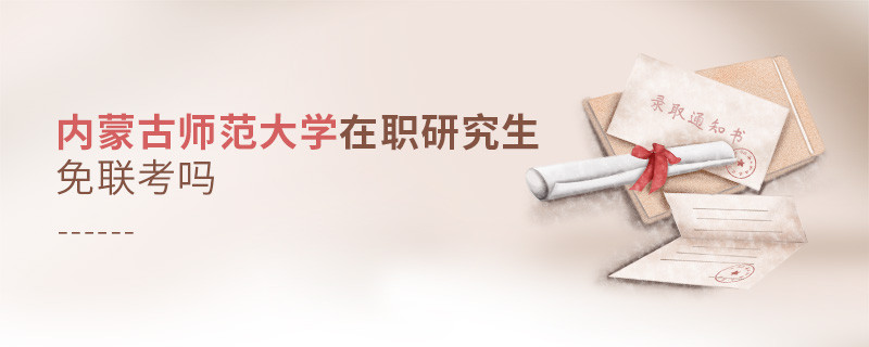 詳情解析！內蒙古師范大學在職研究生免聯考嗎？