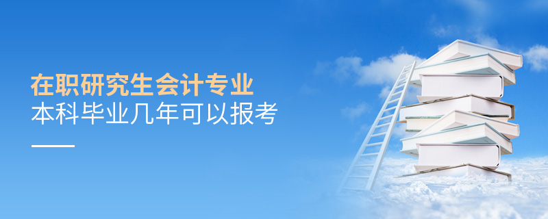 在職研究生會計專業本科畢業幾年可以報考 在職研究生會計專業本科畢業幾年可以報考