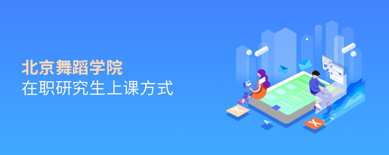 北京舞蹈學院在職研究生上課方式 北京舞蹈學院在職研究生上課方式