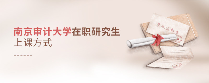 你了解南京審計大學在職研究生上課方式嗎？