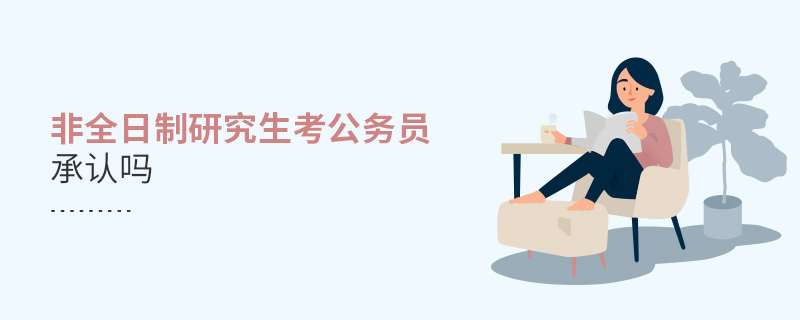 非全日制研究生考公務(wù)員承認(rèn)嗎 非全日制研究生考公務(wù)員承認(rèn)嗎
