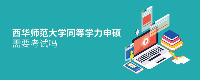 西華師范大學(xué)同等學(xué)力申碩需要參加考試嗎？