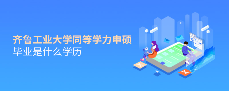 齊魯工業(yè)大學(xué)同等學(xué)力申碩畢業(yè)是什么學(xué)歷