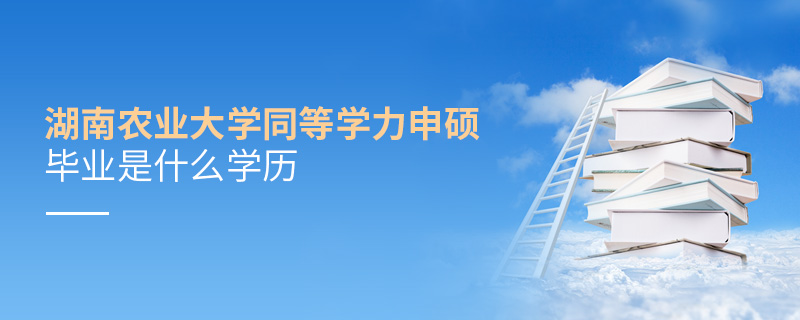 湖南農業大學同等學力申碩畢業是什么學歷 湖南農業大學同等學力申碩畢業是什么學歷