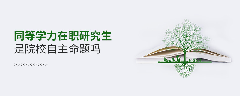 同等學力在職研究生是院校自主命題嗎 同等學力在職研究生是院校自主命題嗎