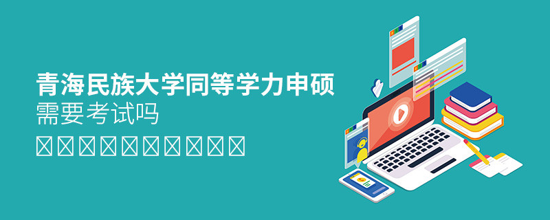 青海民族大學同等學力申碩需要考試嗎？