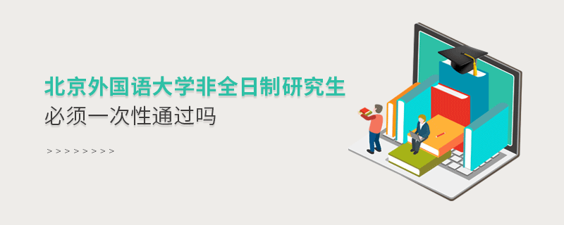 北京外國語大學非全日制研究生必須一次性通過嗎