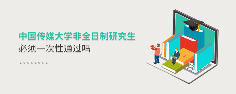 中國傳媒大學非全日制研究生必須一次性通過嗎 中國傳媒大學非全日制研究生必須一次性通過嗎