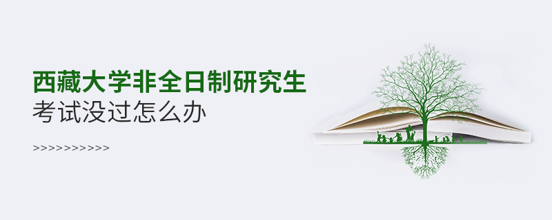 西藏大學(xué)非全日制研究生考試沒過怎么辦 西藏大學(xué)非全日制研究生考試沒過怎么辦
