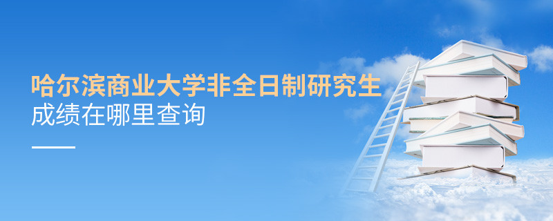 必須知曉！哈爾濱商業大學非全日制研究生成績查詢入口！