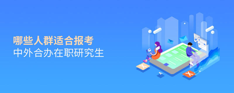 哪些人群適合報考中外合辦在職研究生 哪些人群適合報考中外合辦在職研究生