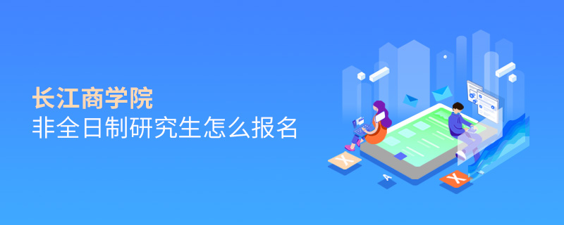 長(zhǎng)江商學(xué)院非全日制研究生怎么報(bào)名 長(zhǎng)江商學(xué)院非全日制研究生怎么報(bào)名