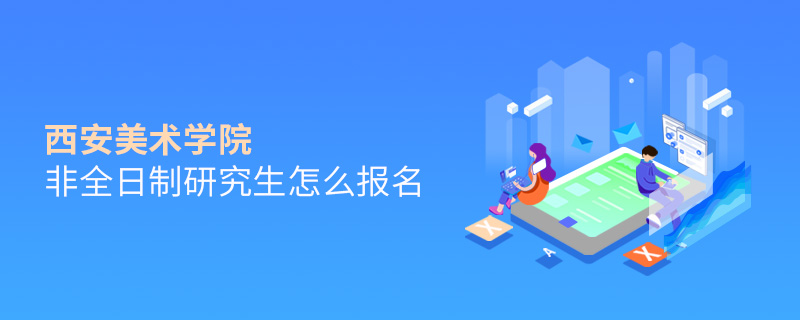 西安美術學院非全日制研究生怎么報名 西安美術學院非全日制研究生怎么報名