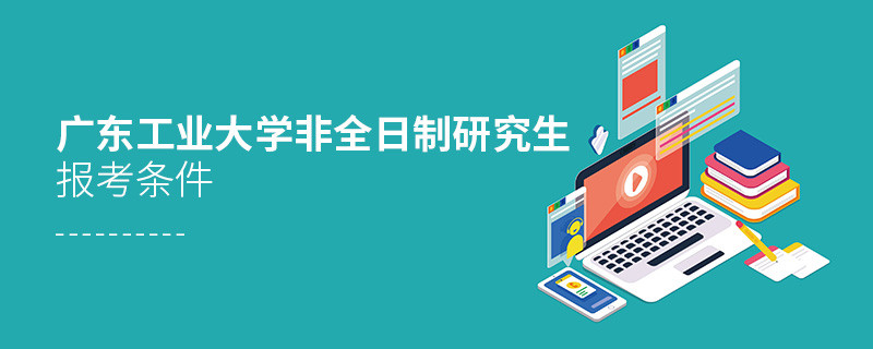 廣東工業大學非全日制研究生報考條件有哪些？