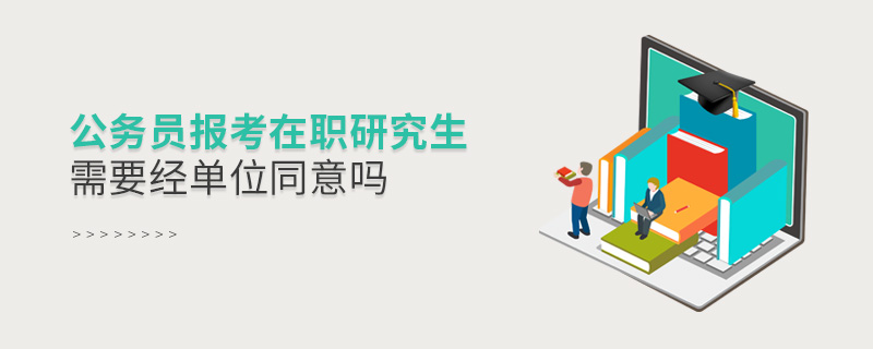 公務員報考在職研究生需要經單位同意嗎 公務員報考在職研究生需要經單位同意嗎