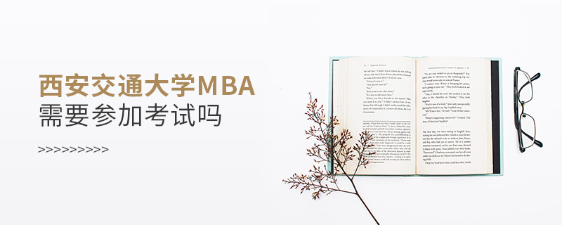 西安交通大學(xué)MBA需要參加考試嗎 西安交通大學(xué)MBA需要參加考試嗎