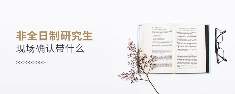 非全日制研究生現場確認帶什么 非全日制研究生現場確認帶什么