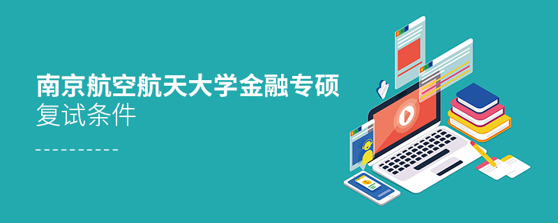 南京航空航天大學金融專碩復試條件 南京航空航天大學金融專碩復試條件