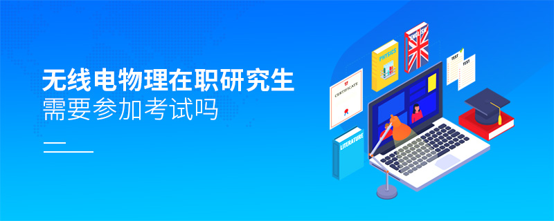 無線電物理在職研究生需要參加考試嗎 無線電物理在職研究生需要參加考試嗎