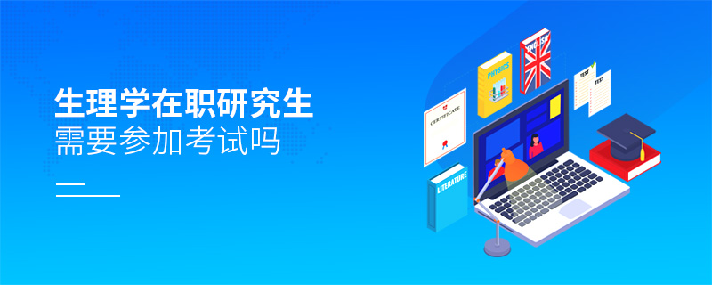 生理學在職研究生需要參加考試嗎 生理學在職研究生需要參加考試嗎