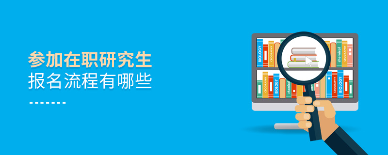 參加在職研究生報名流程有哪些 參加在職研究生報名流程有哪些