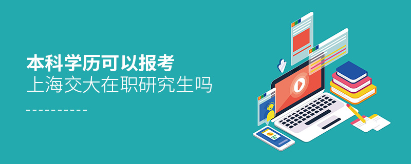 本科學歷可以報考上海交大在職研究生嗎 本科學歷可以報考上海交大在職研究生嗎