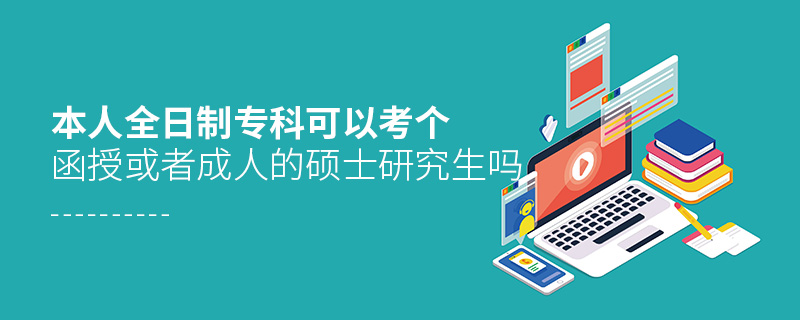 本人全日制專科可以考個(gè)函授或者成人的碩士研究生嗎