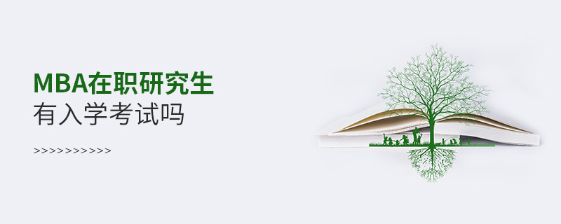 mba在職研究生有入學考試嗎 mba在職研究生有入學考試嗎
