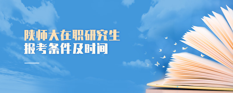 陜師大在職研究生報考條件及時間 陜師大在職研究生報考條件及時間