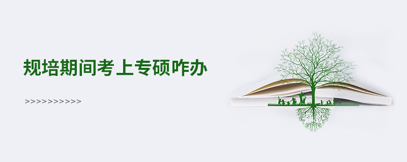 規培期間考上專碩咋辦 規培期間考上專碩咋辦