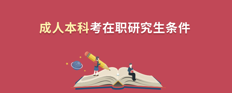成人本科考在職研究生條件 成人本科考在職研究生條件
