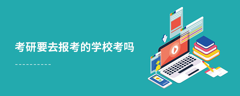 考研要去報(bào)考的學(xué)校考嗎