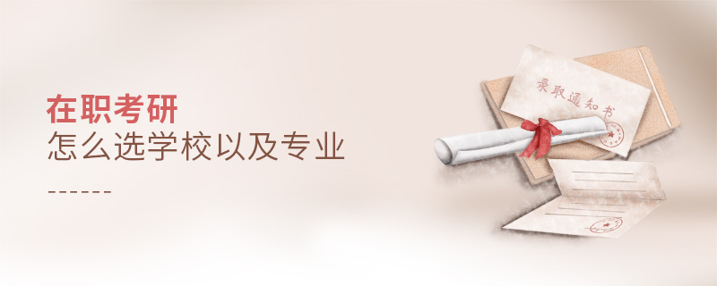 在職考研怎么選學(xué)校以及專業(yè) 在職考研怎么選學(xué)校以及專業(yè)