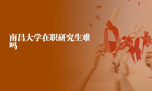 南昌大學在職研究生難嗎