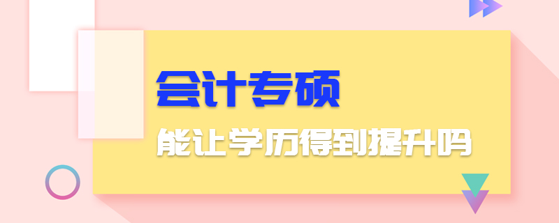 會(huì)計(jì)專碩能讓學(xué)歷得到提升嗎 會(huì)計(jì)專碩能讓學(xué)歷得到提升嗎