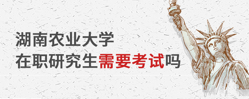 湖南農業大學在職研究生需要考試嗎 湖南農業大學在職研究生需要考試嗎