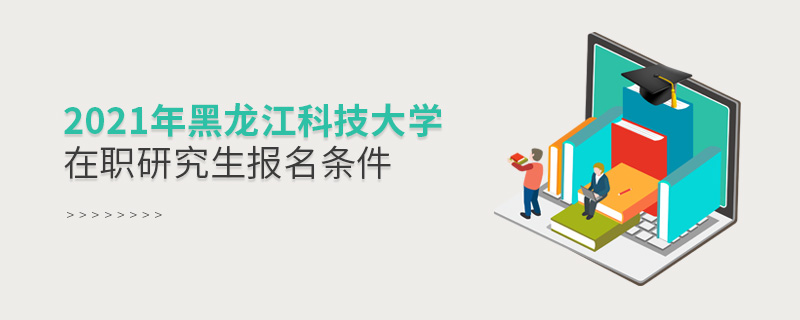 2021年黑龍江科技大學在職研究生報名條件 2021年黑龍江科技大學在職研究生報名條件