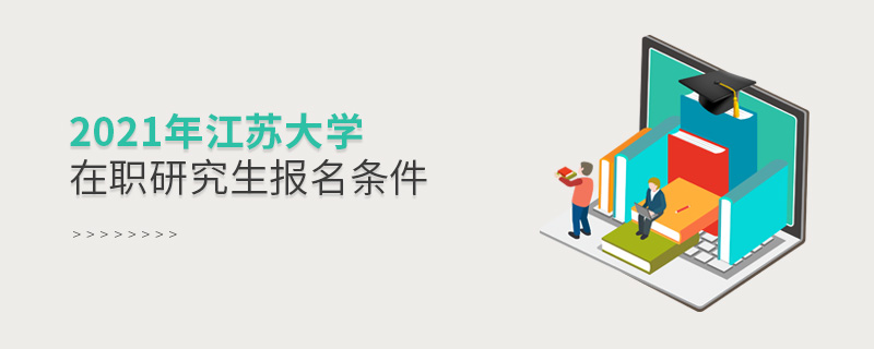 2021年江蘇大學在職研究生報名條件 2021年江蘇大學在職研究生報名條件