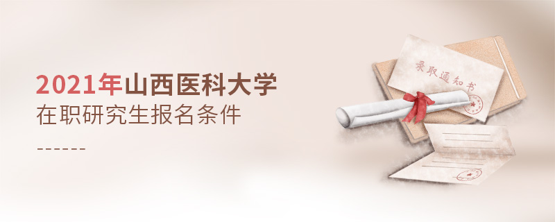 2021年山西醫科大學在職研究生報名條件 2021年山西醫科大學在職研究生報名條件