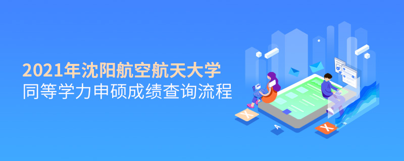 2021年沈陽航空航天大學同等學力申碩成績查詢流程 2021年沈陽航空航天大學同等學力申碩成績查詢流程
