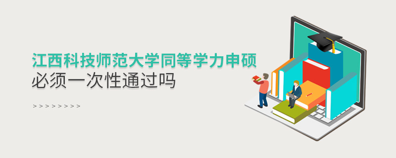 江西科技師范大學同等學力申碩必須一次性通過嗎 江西科技師范大學同等學力申碩必須一次性通過嗎