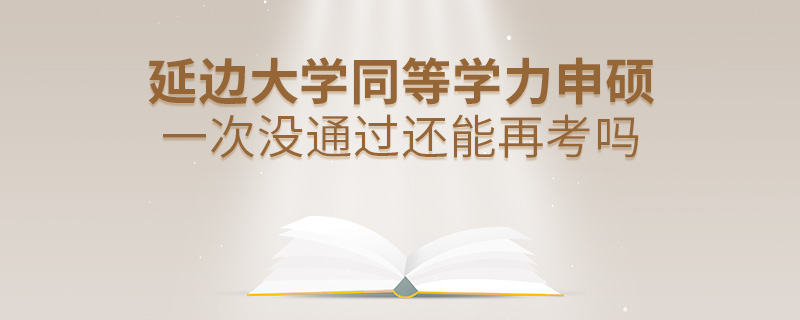 延邊大學同等學力申碩一次沒通過還能再考嗎 延邊大學同等學力申碩一次沒通過還能再考嗎