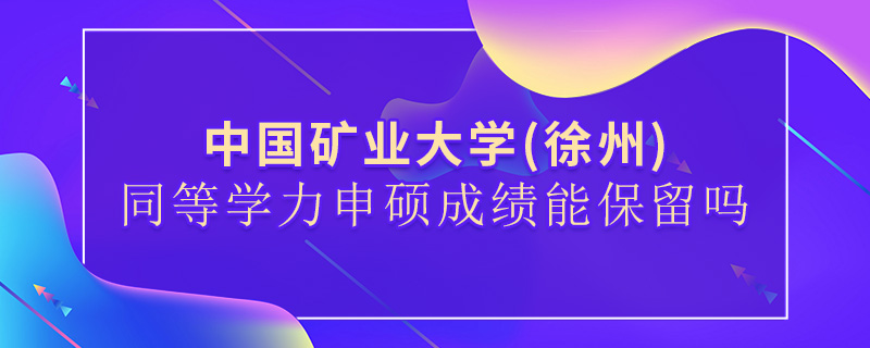 中國礦業大學(徐州)同等學力申碩成績能保留嗎 中國礦業大學(徐州)同等學力申碩成績能保留嗎