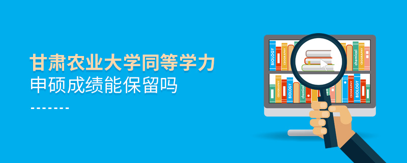甘肅農業(yè)大學同等學力申碩成績能保留嗎 甘肅農業(yè)大學同等學力申碩成績能保留嗎